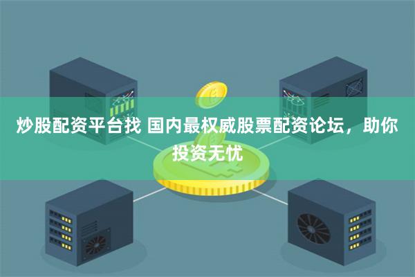 炒股配资平台找 国内最权威股票配资论坛，助你投资无忧