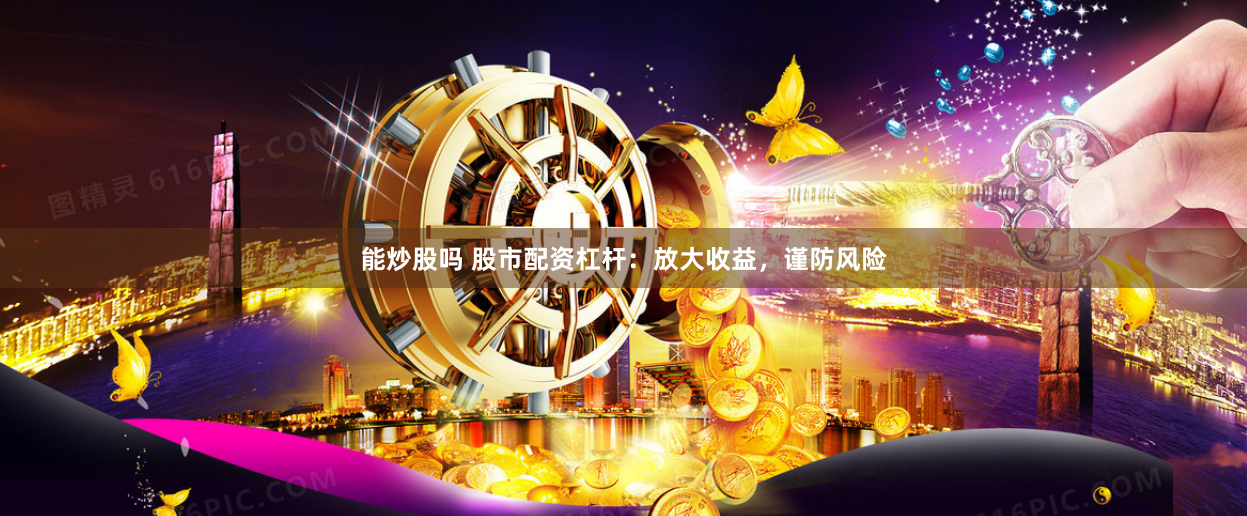 能炒股吗 股市配资杠杆：放大收益，谨防风险