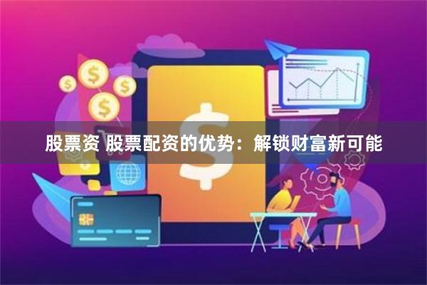 股票资 股票配资的优势：解锁财富新可能