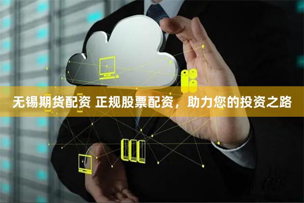 无锡期货配资 正规股票配资，助力您的投资之路