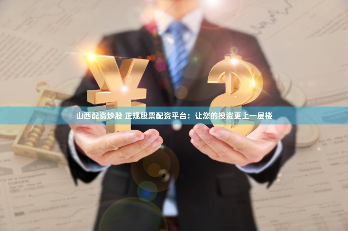 山西配资炒股 正规股票配资平台：让您的投资更上一层楼
