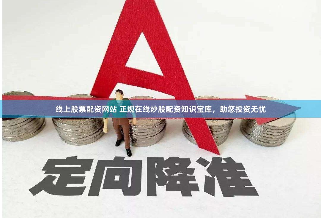 线上股票配资网站 正规在线炒股配资知识宝库，助您投资无忧