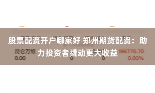股票配资开户哪家好 郑州期货配资：助力投资者撬动更大收益