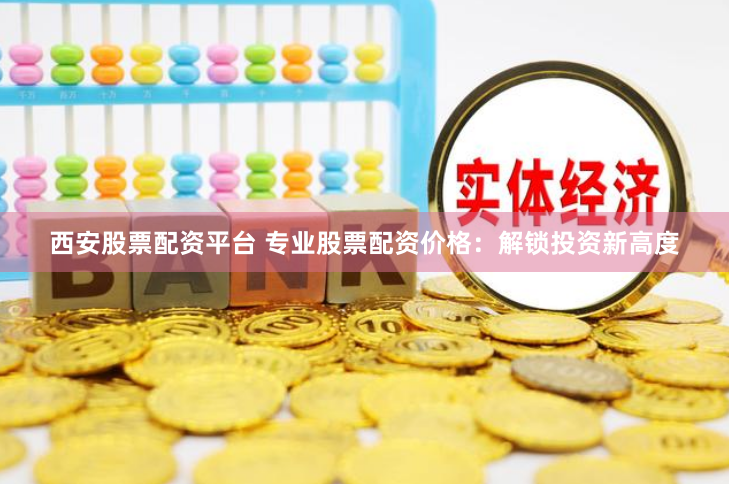 西安股票配资平台 专业股票配资价格：解锁投资新高度