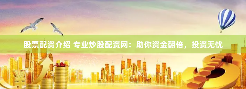 股票配资介绍 专业炒股配资网：助你资金翻倍，投资无忧