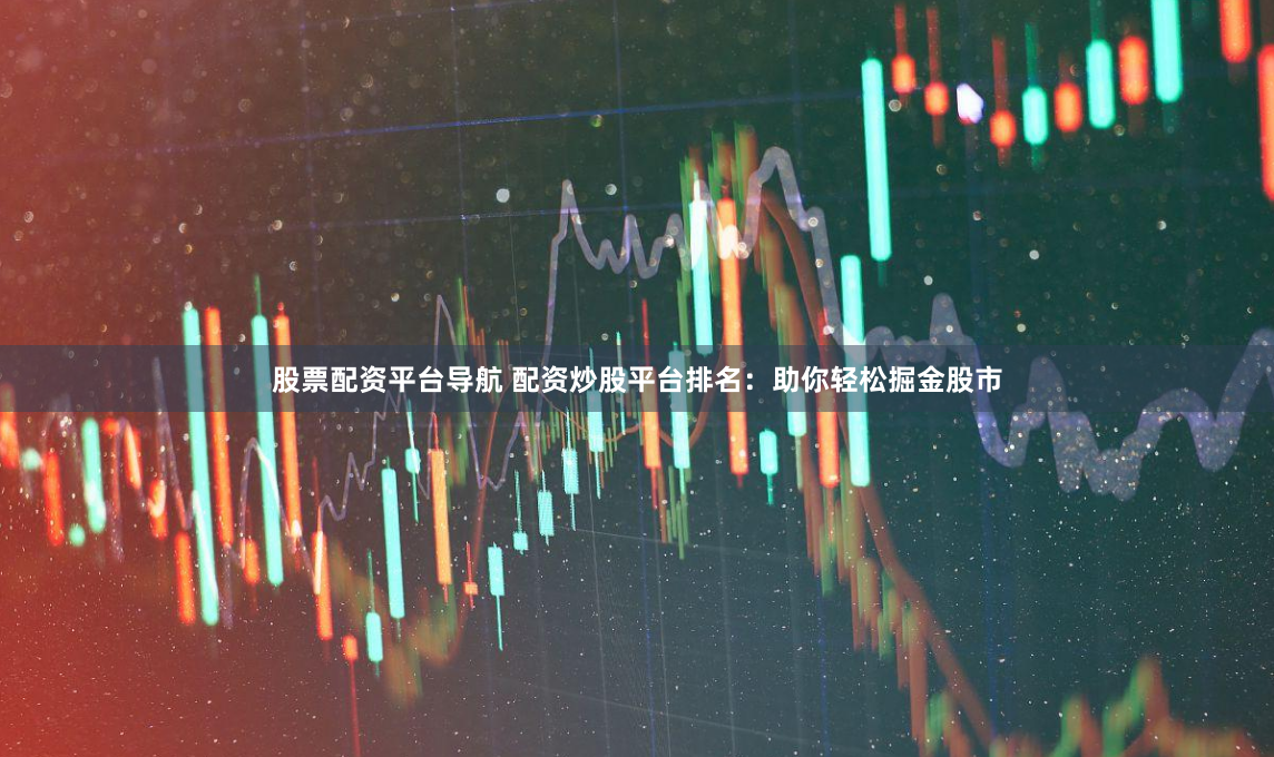 股票配资平台导航 配资炒股平台排名：助你轻松掘金股市