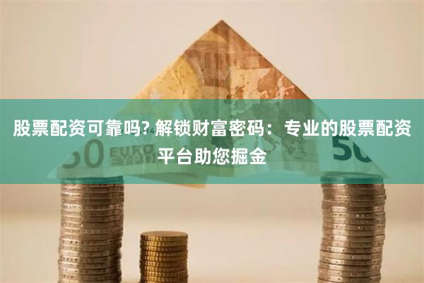 股票配资可靠吗? 解锁财富密码：专业的股票配资平台助您掘金