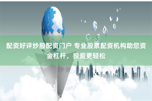 配资好评炒股配资门户 专业股票配资机构助您资金杠杆，投资更轻松