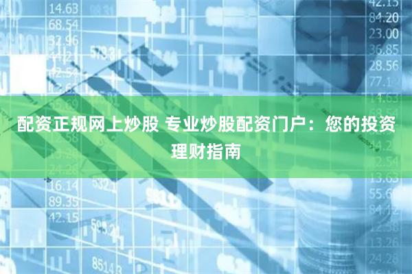配资正规网上炒股 专业炒股配资门户：您的投资理财指南