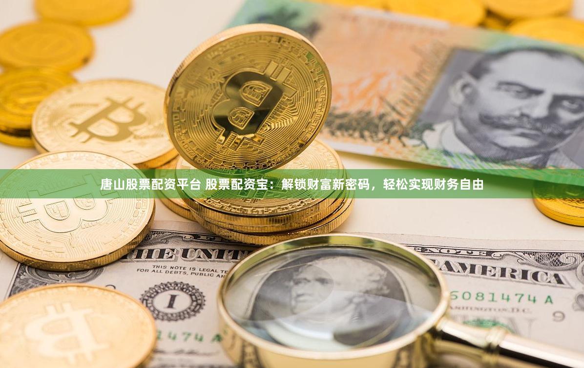 唐山股票配资平台 股票配资宝：解锁财富新密码，轻松实现财务自由