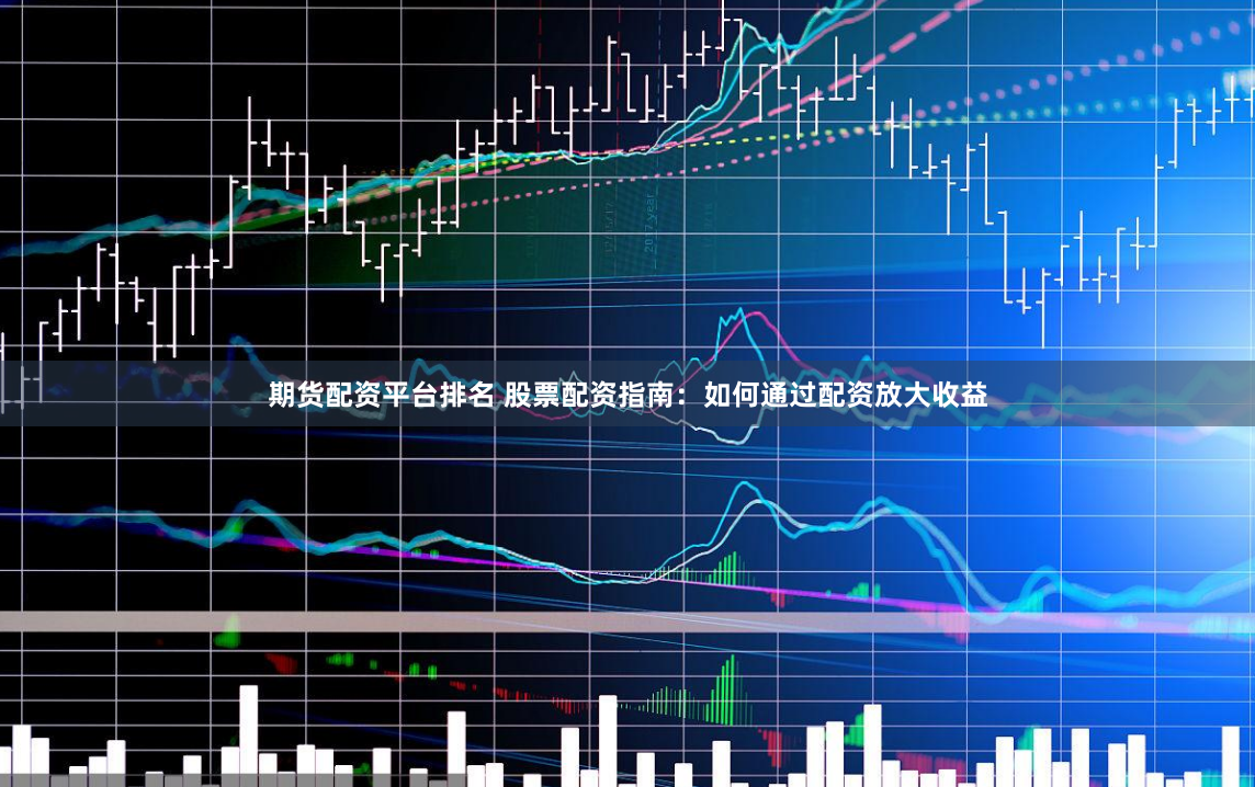 期货配资平台排名 股票配资指南：如何通过配资放大收益