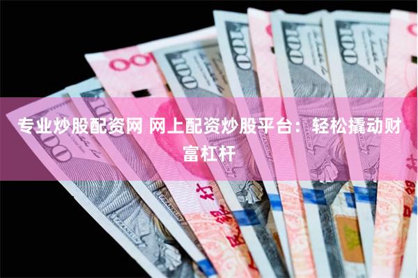专业炒股配资网 网上配资炒股平台：轻松撬动财富杠杆