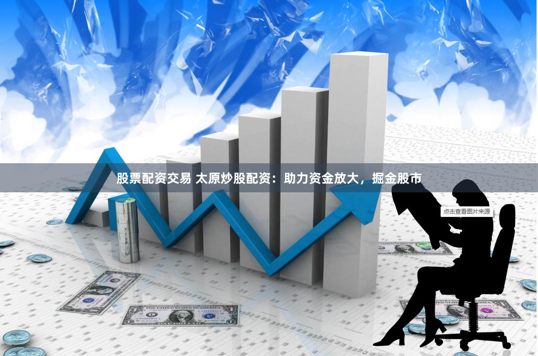 股票配资交易 太原炒股配资：助力资金放大，掘金股市