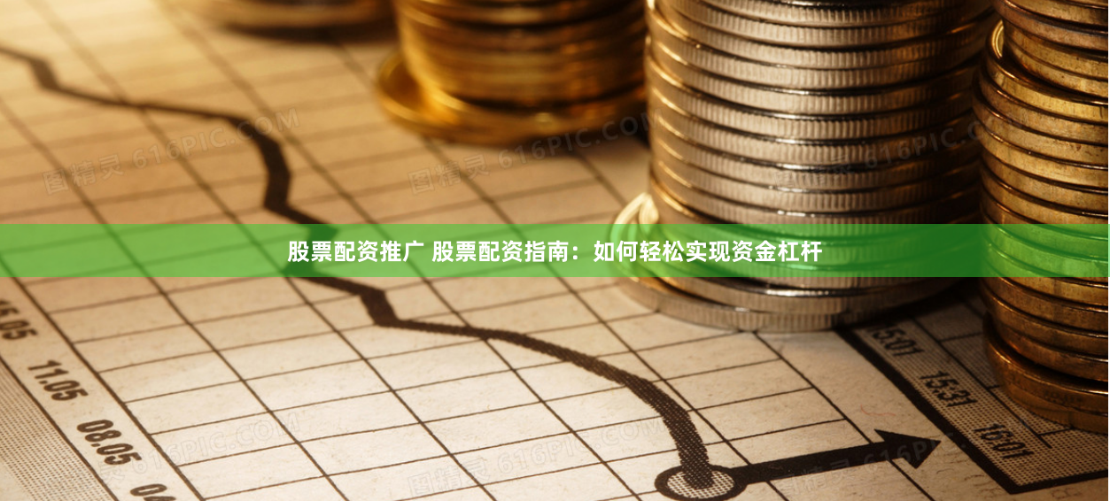 股票配资推广 股票配资指南：如何轻松实现资金杠杆