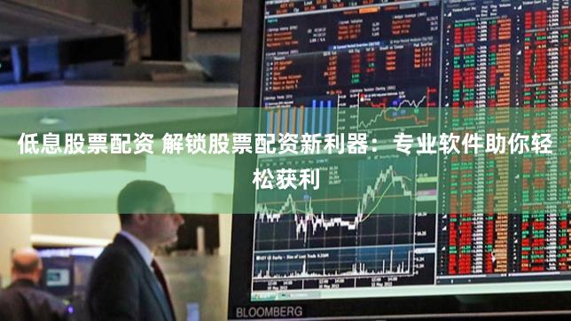 低息股票配资 解锁股票配资新利器：专业软件助你轻松获利