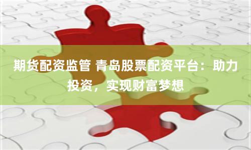 期货配资监管 青岛股票配资平台：助力投资，实现财富梦想