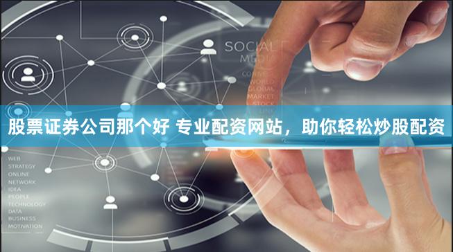 股票证券公司那个好 专业配资网站，助你轻松炒股配资