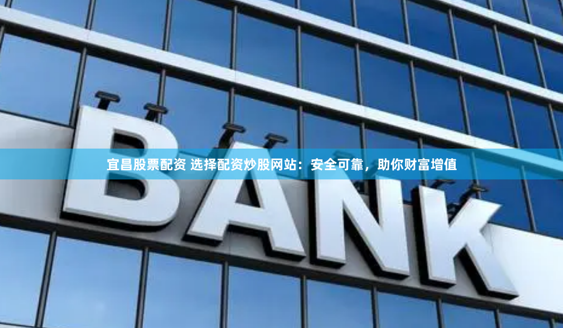 宜昌股票配资 选择配资炒股网站：安全可靠，助你财富增值