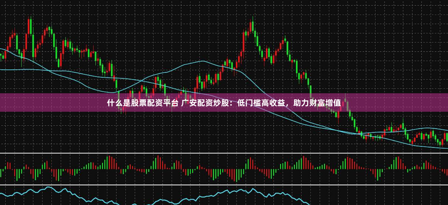 什么是股票配资平台 广安配资炒股：低门槛高收益，助力财富增值