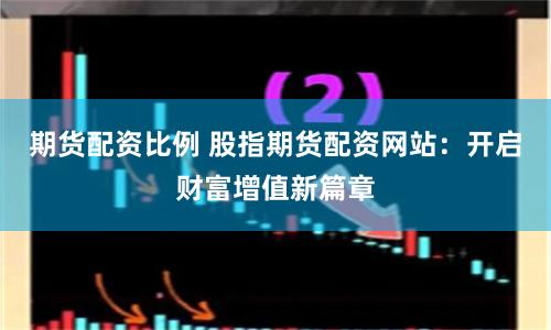 期货配资比例 股指期货配资网站：开启财富增值新篇章