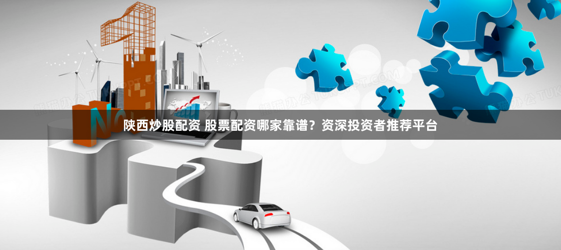 陕西炒股配资 股票配资哪家靠谱？资深投资者推荐平台