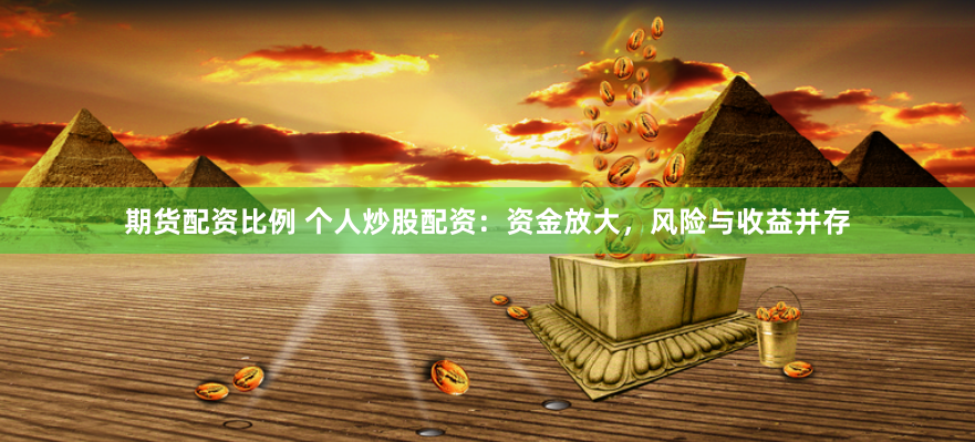期货配资比例 个人炒股配资：资金放大，风险与收益并存