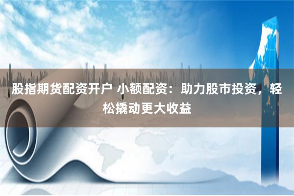 股指期货配资开户 小额配资：助力股市投资，轻松撬动更大收益