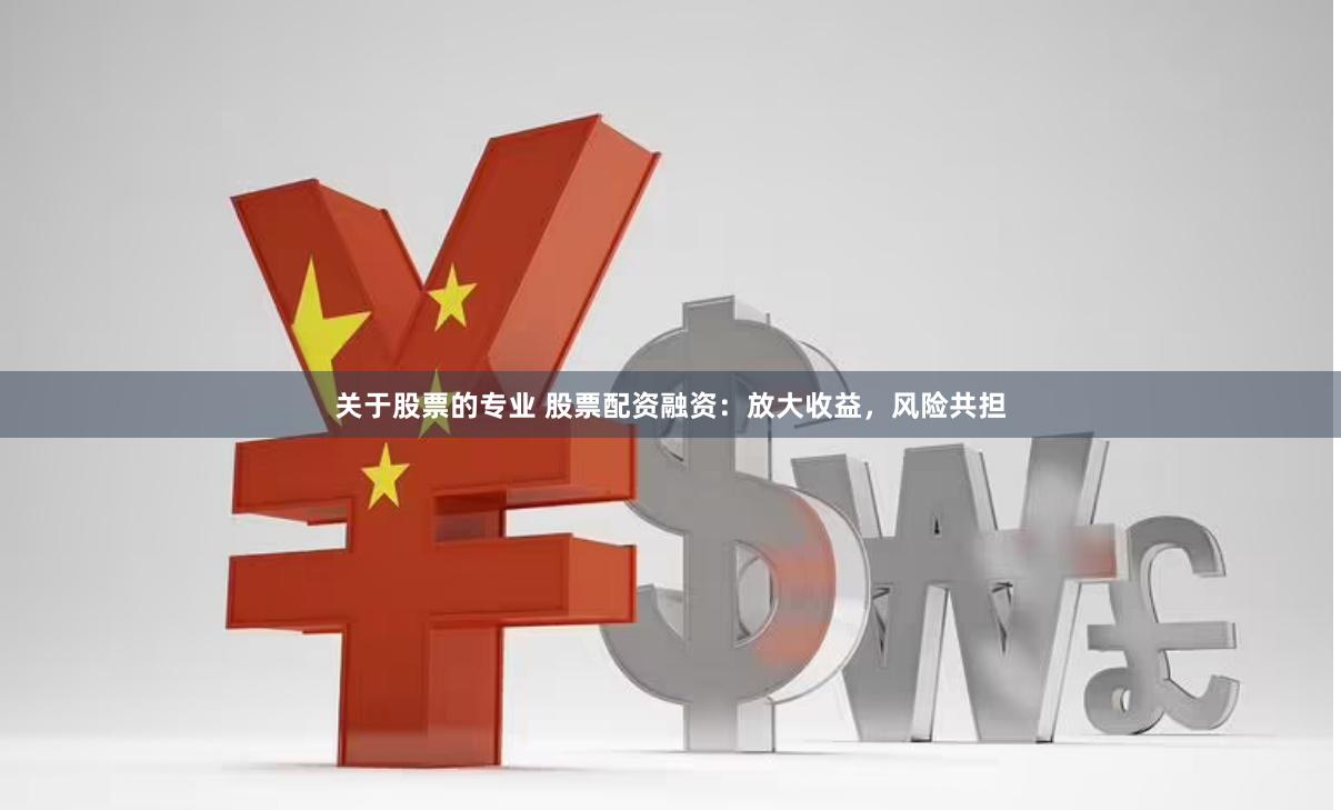 关于股票的专业 股票配资融资：放大收益，风险共担