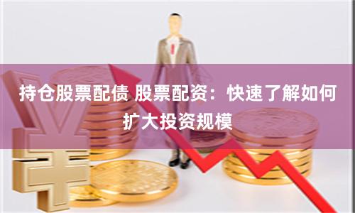 持仓股票配债 股票配资：快速了解如何扩大投资规模