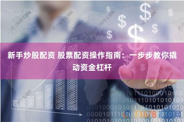 新手炒股配资 股票配资操作指南：一步步教你撬动资金杠杆