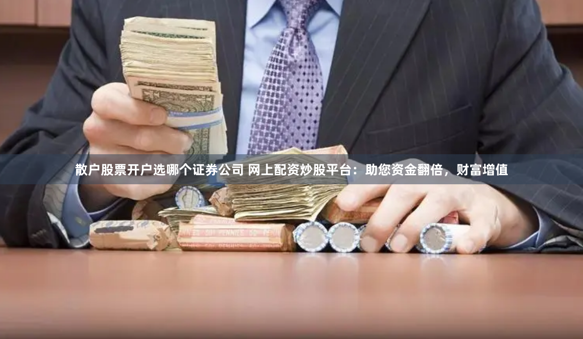 散户股票开户选哪个证券公司 网上配资炒股平台：助您资金翻倍，财富增值