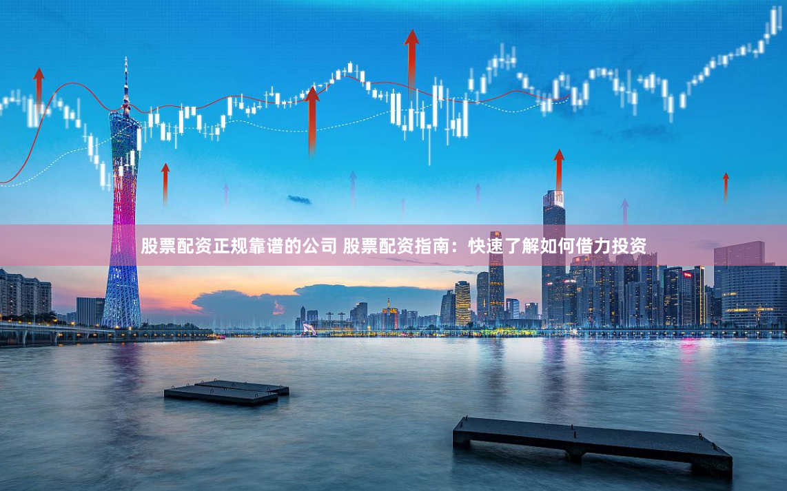 股票配资正规靠谱的公司 股票配资指南：快速了解如何借力投资