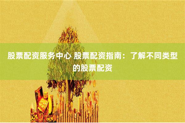 股票配资服务中心 股票配资指南：了解不同类型的股票配资