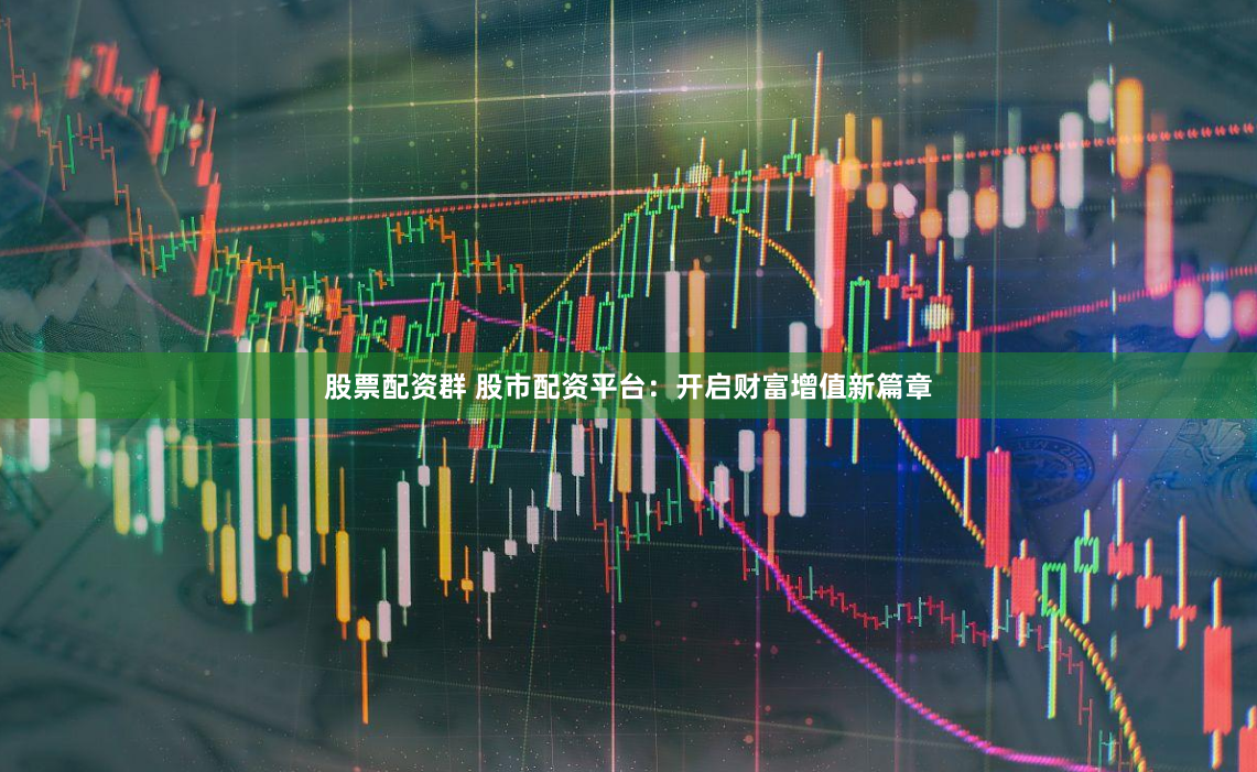 股票配资群 股市配资平台：开启财富增值新篇章