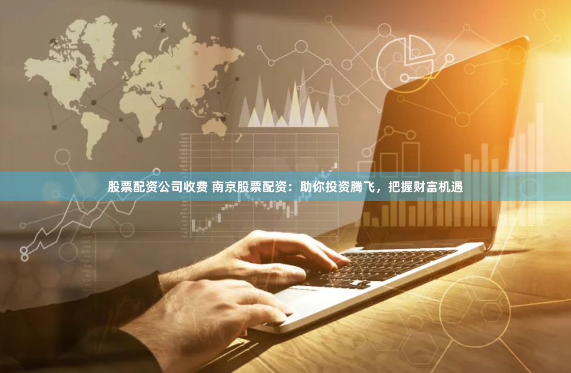 股票配资公司收费 南京股票配资：助你投资腾飞，把握财富机遇