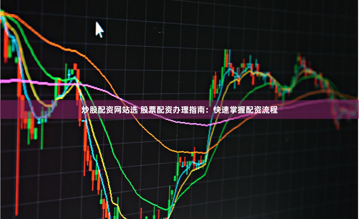 炒股配资网站选 股票配资办理指南：快速掌握配资流程