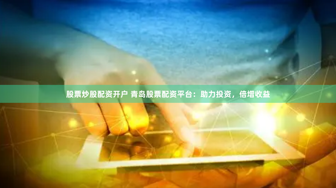 股票炒股配资开户 青岛股票配资平台：助力投资，倍增收益