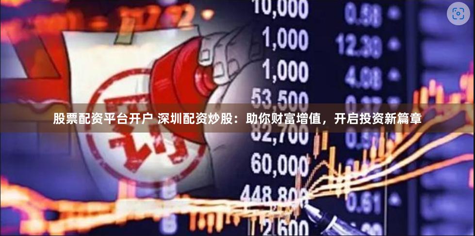 股票配资平台开户 深圳配资炒股：助你财富增值，开启投资新篇章