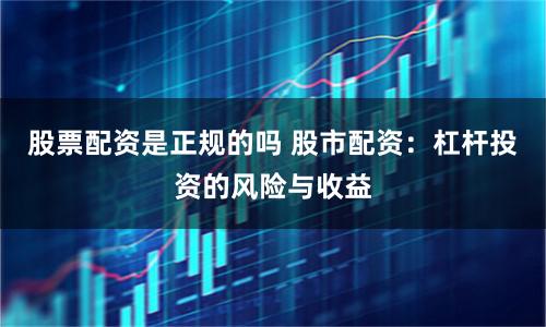 股票配资是正规的吗 股市配资：杠杆投资的风险与收益