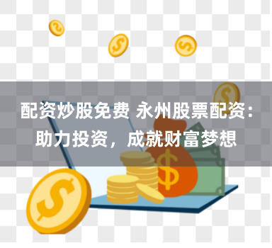 配资炒股免费 永州股票配资：助力投资，成就财富梦想