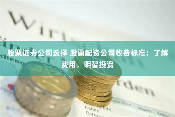 股票证券公司选择 股票配资公司收费标准：了解费用，明智投资