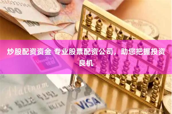 炒股配资资金 专业股票配资公司，助您把握投资良机