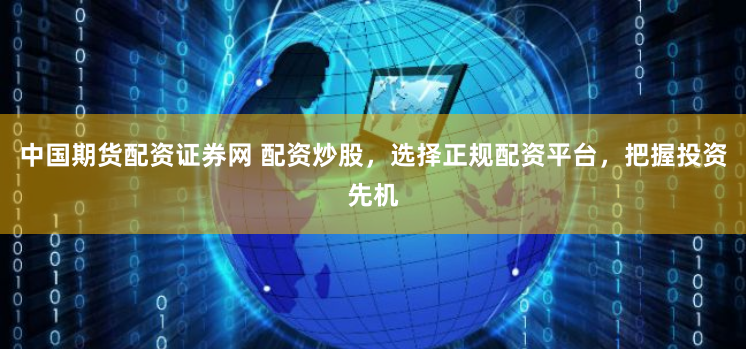 中国期货配资证券网 配资炒股，选择正规配资平台，把握投资先机