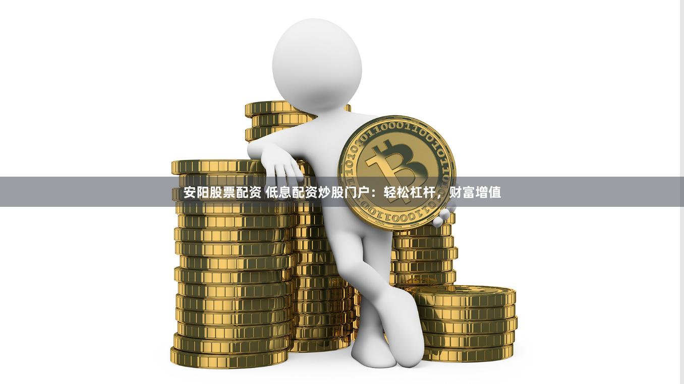 安阳股票配资 低息配资炒股门户：轻松杠杆，财富增值