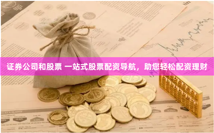 证券公司和股票 一站式股票配资导航，助您轻松配资理财