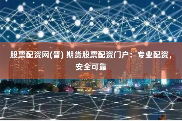 股票配资网(晋) 期货股票配资门户：专业配资，安全可靠