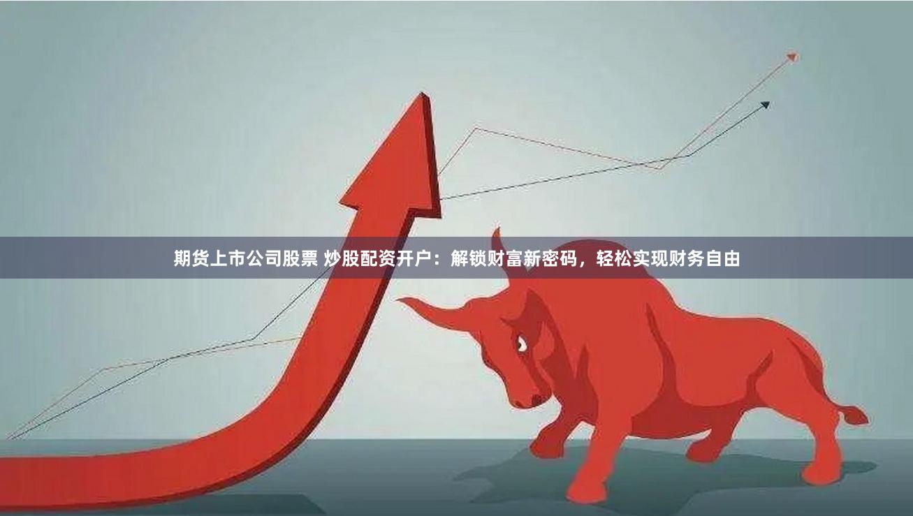 期货上市公司股票 炒股配资开户：解锁财富新密码，轻松实现财务自由