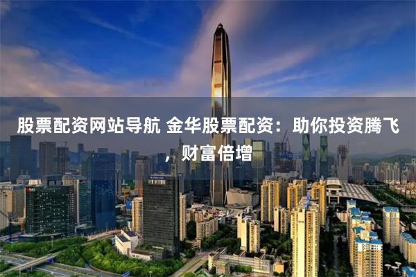 股票配资网站导航 金华股票配资：助你投资腾飞，财富倍增