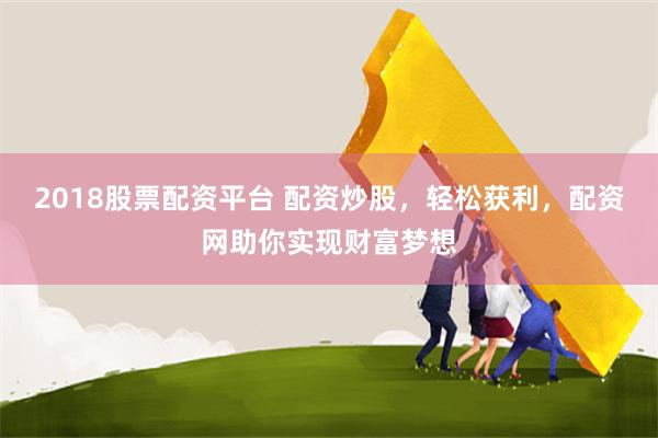 2018股票配资平台 配资炒股，轻松获利，配资网助你实现财富梦想