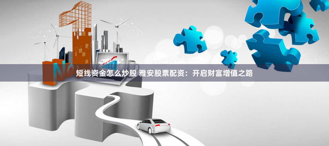短线资金怎么炒股 雅安股票配资：开启财富增值之路